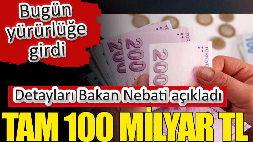 Tam 100 milyar TL. Bugün yürürlüğe girdi. Detayları Bakan Nebati açıkladı