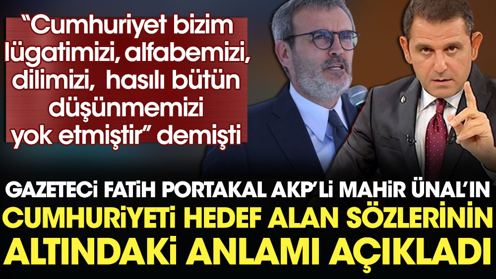 Gazeteci Fatih Portakal AKP’li Mahir Ünal’ın cumhuriyeti hedef alan sözlerinin altındaki anlamı açıkladı