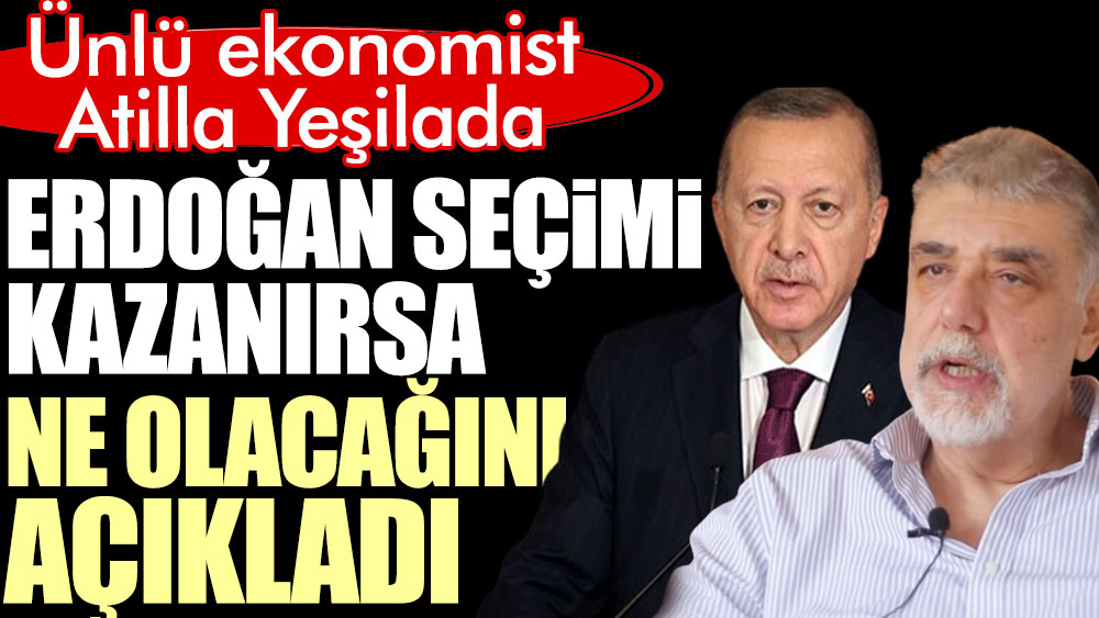 Ünlü ekonomist Atilla Yeşilada, Erdoğan seçimi kazanırsa ne olacağını açıkladı