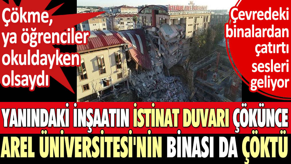 Yanındaki inşaatın istinat duvarı çökünce Arel Üniversitesi'nin binası da çöktü. Çökme, ya öğrenciler okuldayken olsaydı