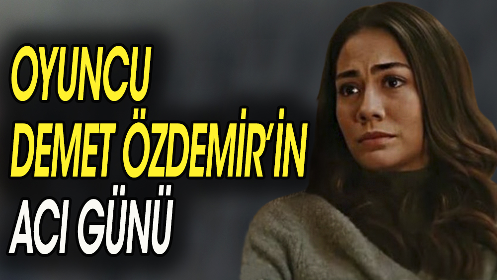Ünlü oyuncu Demet Özdemir'in acı günü