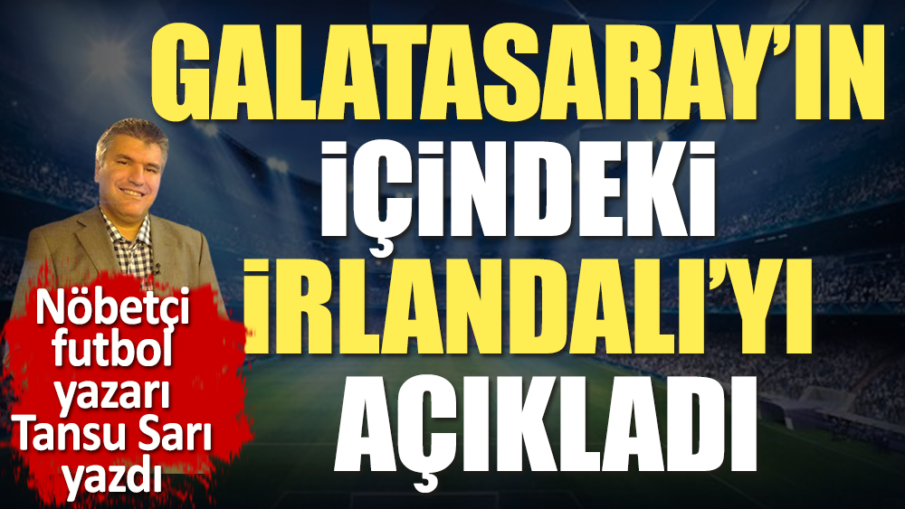 Galatasaray'ın içindeki İrlandalı. Nöbetçi futbol yazarı Tansu Sarı açıkladı. Sarı Kırmızılı taraftar öğrenince çok şaşıracak