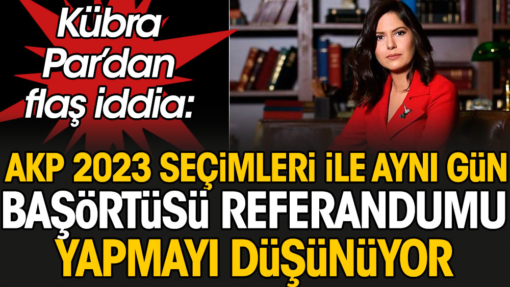 Kübra Par'dan flaş iddia: AKP 2023 seçimleri ile aynı gün başörtüsü referandumu yapmayı planlıyor