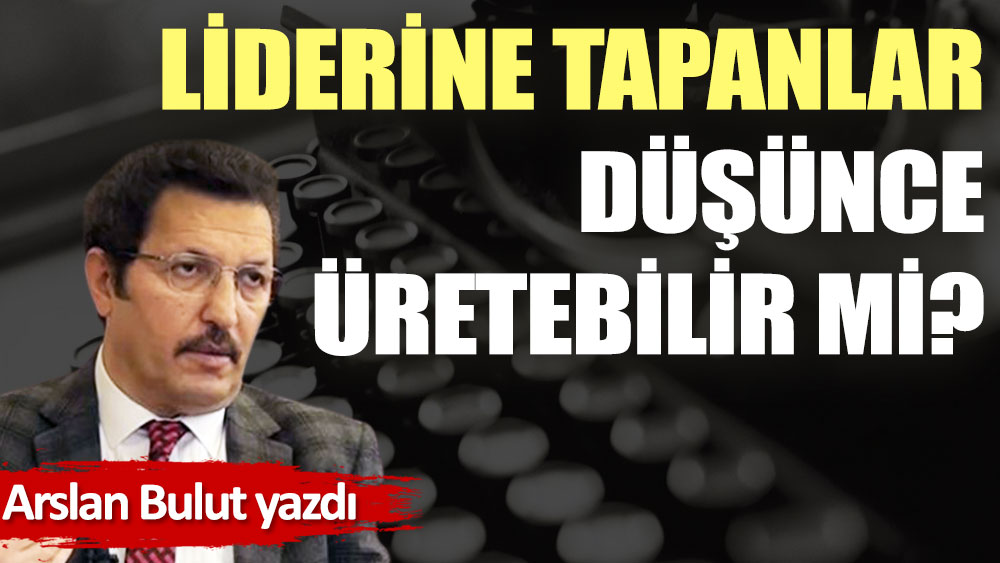 Liderine tapanlar düşünce üretebilir mi?