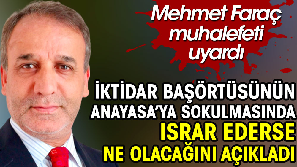 Mehmet Faraç muhalefeti uyardı. İktidar başörtüsünün Anayasa'ya sokulmasında ısrar ederse ne olacağını açıkladı