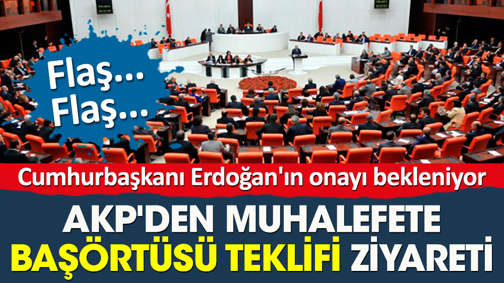 AKP'den muhalefete başörtüsü teklifi ziyareti. Erdoğan'ın onayı bekleniyor