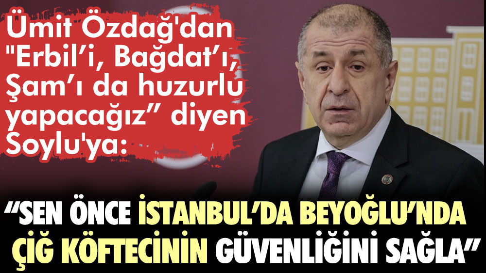 Ümit Özdağ'dan "Erbil’i, Bağdat’ı, Şam’ı da huzurlu yapacağız” diyen Soylu'ya: Sen önce İstanbul’da Beyoğlu’nda çiğ köftecinin güvenliğini sağla