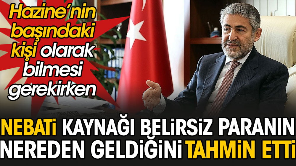 Bakan Nureddin Nebati kaynağı belirsiz paranın nereden geldiğini tahmin etti. Hazine’nin başındaki kişinin ezbere bilmesi gereken konu