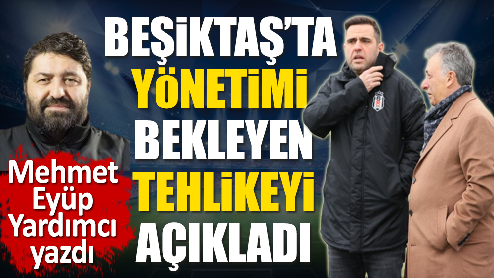 Beşiktaş yönetimini bekleyen büyük tehlikeyi Mehmet Eyüp Yardımcı açıkladı