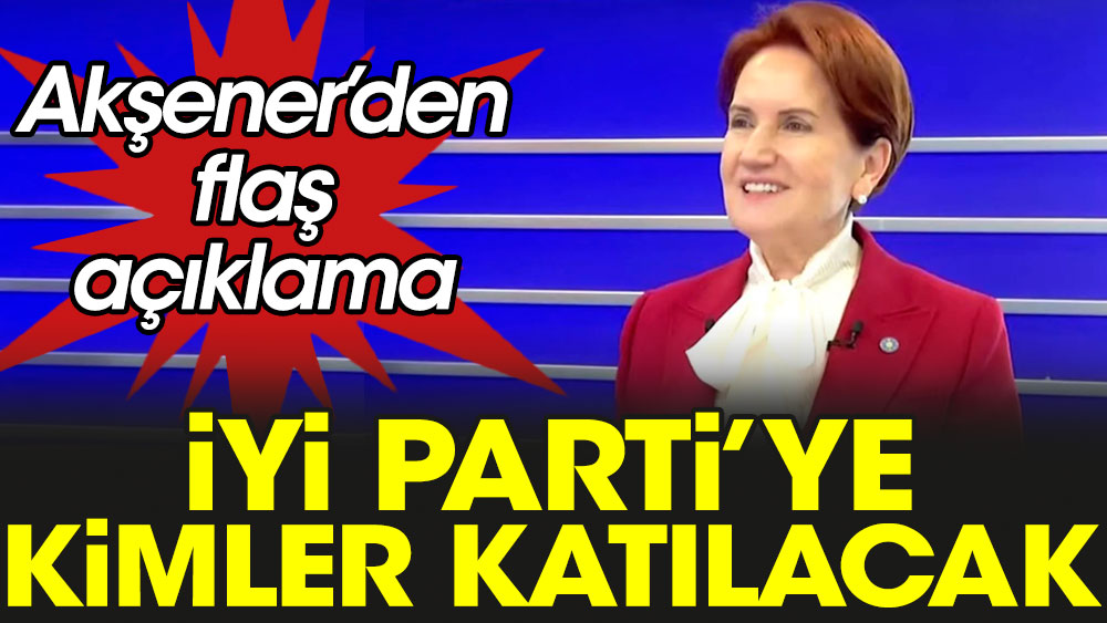 Meral Akşener'den flaş açıklama: İYİ Parti'ye kimler katılacak?