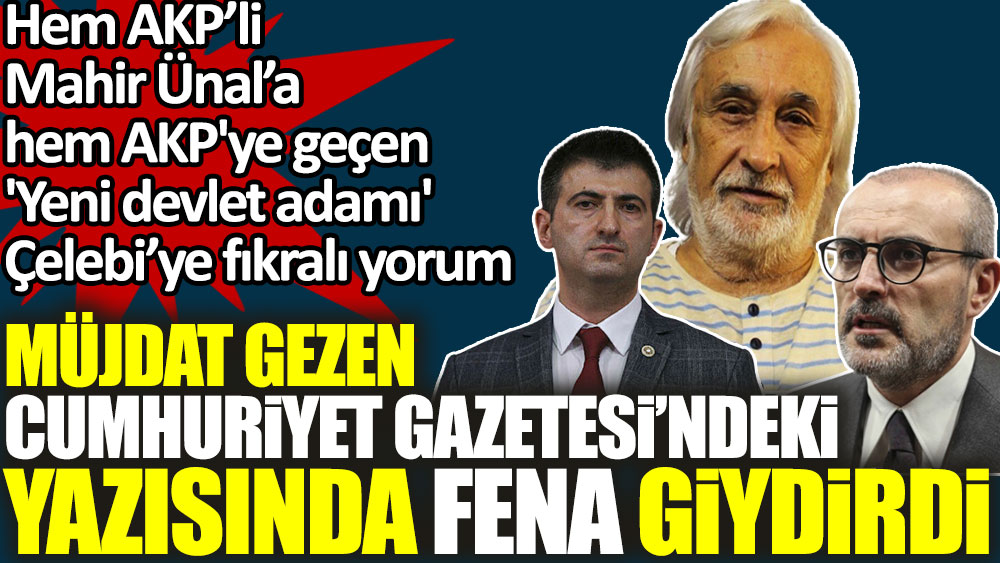 Müjdat Gezen Cumhuriyet'teki yazısında fena giydirdi. Hem Mahir Ünal'a hem AKP'ye katılan yeni devlet adamı Çelebi'ye fıkralı yorum