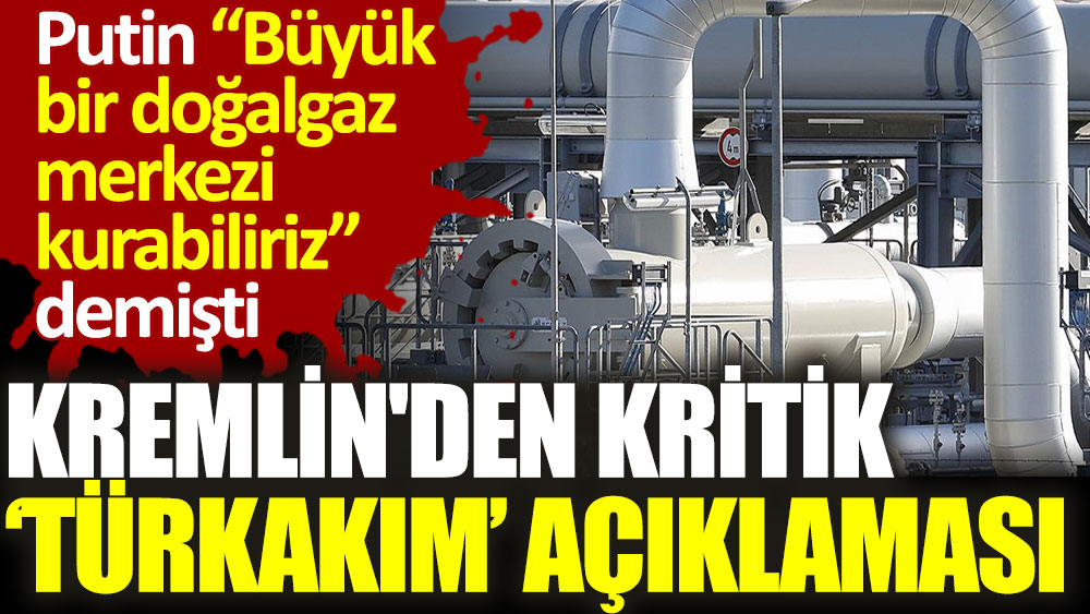Kremlin'den kritik TürkAkım açıklaması. Putin Türkiye'de büyük bir doğalgaz merkezi kurabiliriz demişti