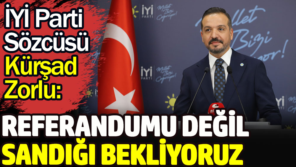 İYİ Parti Sözcüsü Kürşad Zorlu: Referandumu değil sandığı bekliyoruz!