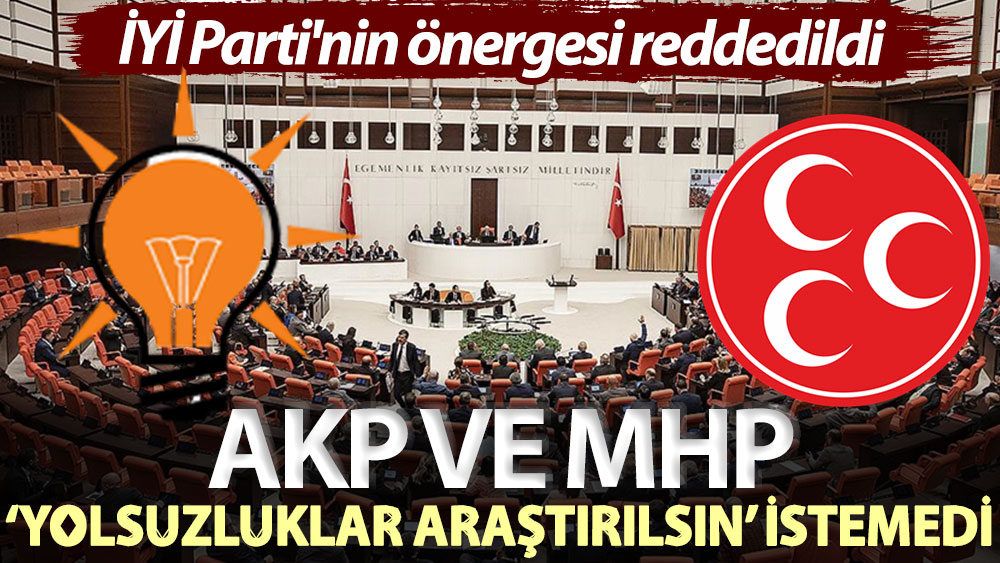 AKP ve MHP ‘yolsuzluklar araştırılsın’ istemedi! İYİ Parti'nin önergesi reddedildi