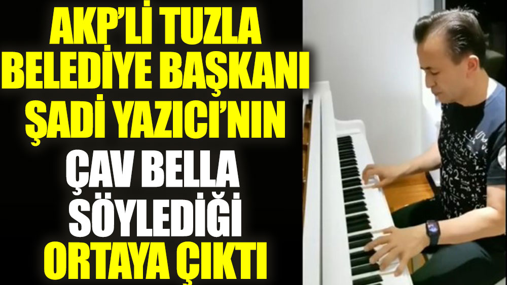 AKP'li Tuzla Belediye Başkanı Şadi Yazıcı'nın Çav Bella söylediği ortaya çıktı