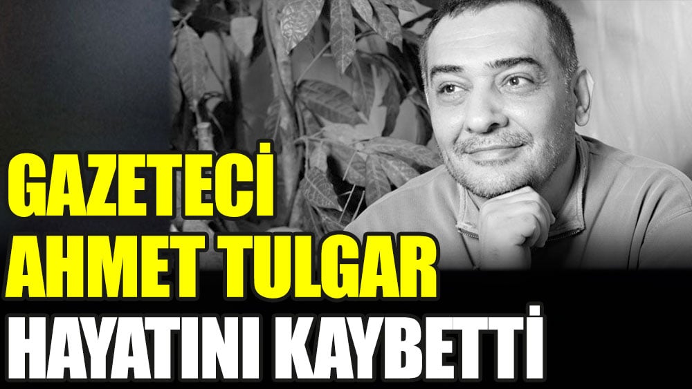 Gazeteci Ahmet Tulgar hayatını kaybetti