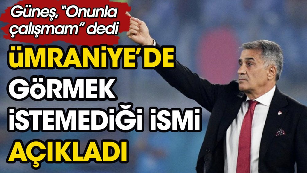 Şenol Güneş Ümraniye'de görmek istemediği ismi açıkladı: Onunla çalışmam