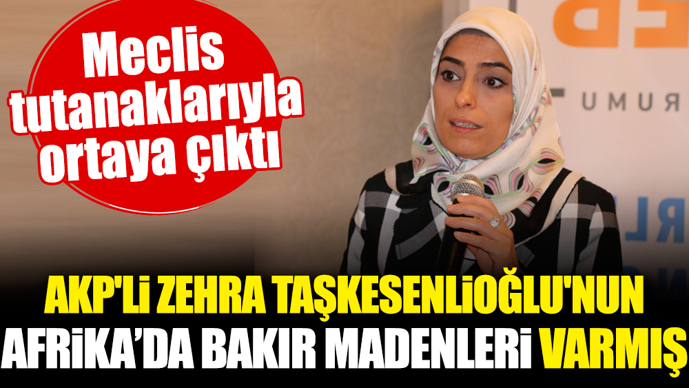 AKP'li Zehra Taşkesenlioğlu'nun Afrika’da madenleri varmış. Meclis tutanaklarıyla ortaya çıktı