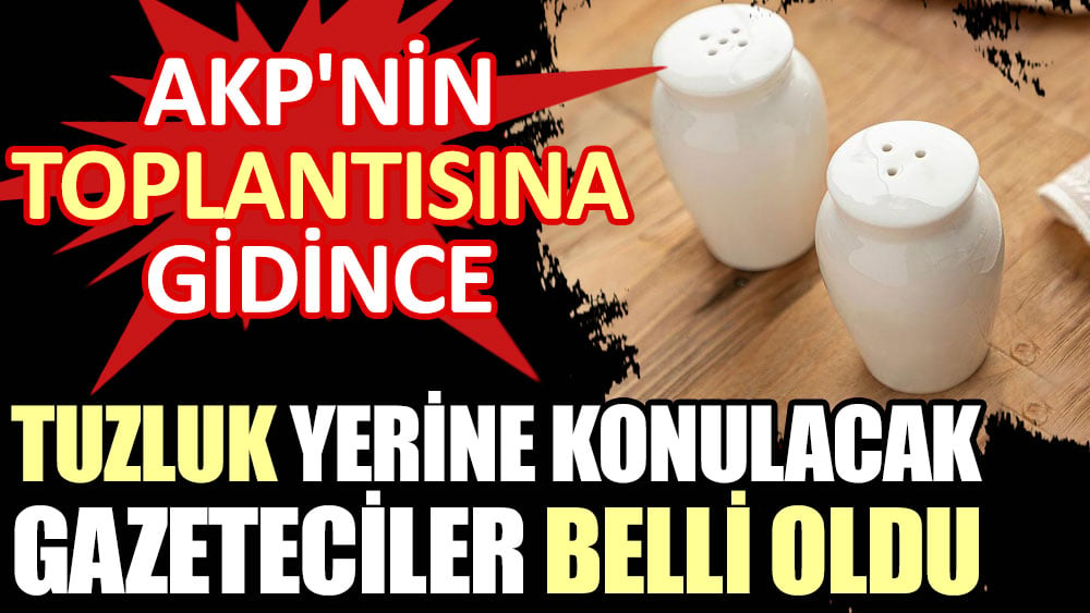 AKP'nin toplantısına gidince tuzluk yerine konulacak gazeteciler belli oldu