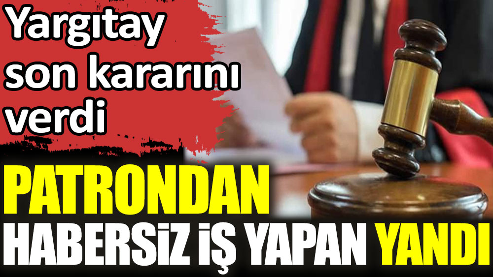 Patrondan habersiz iş yapan yandı! Yargıtay son kararını verdi