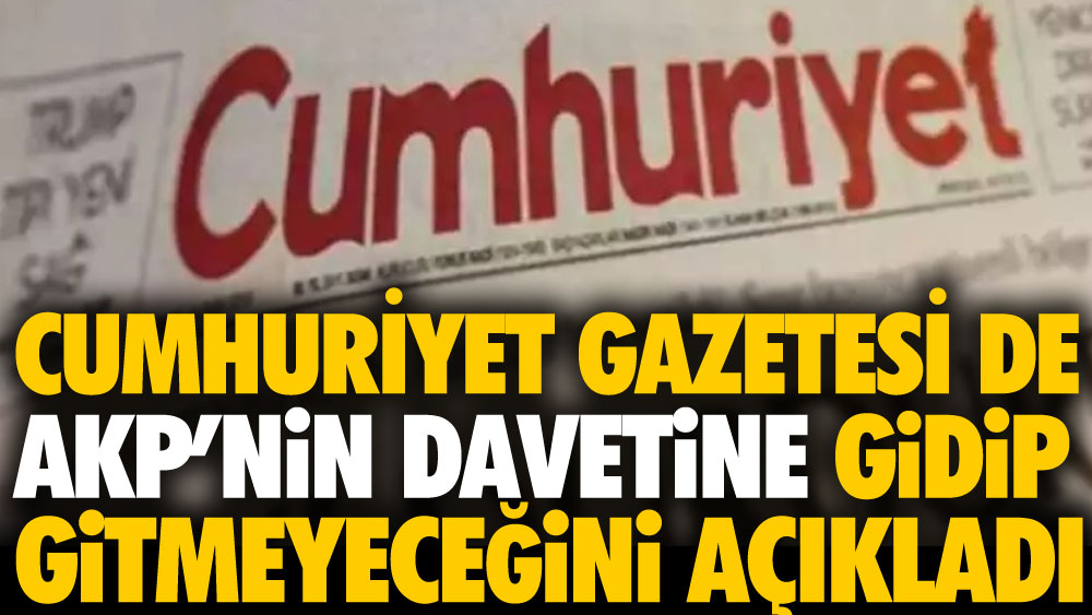 Cumhuriyet gazetesi de AKP'nin davetine gidip gitmeyeceğini açıkladı