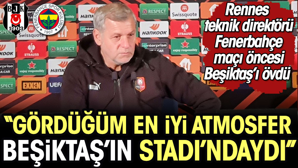 Rennes teknik direktörü Fenerbahçe maçı öncesi Beşiktaş'ı övdü. ''Gördüğüm en iyi atmosfer Beşiktaş'ın Stadı'ndaydı''