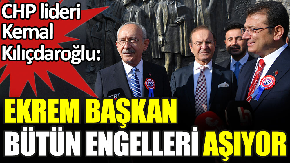 CHP lideri Kemal Kılıçdaroğlu: Ekrem Başkan bütün engelleri aşıyor