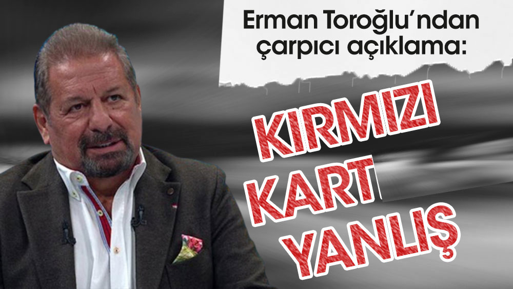 Erman Toroğlu: Kırmızı kart yanlış karar