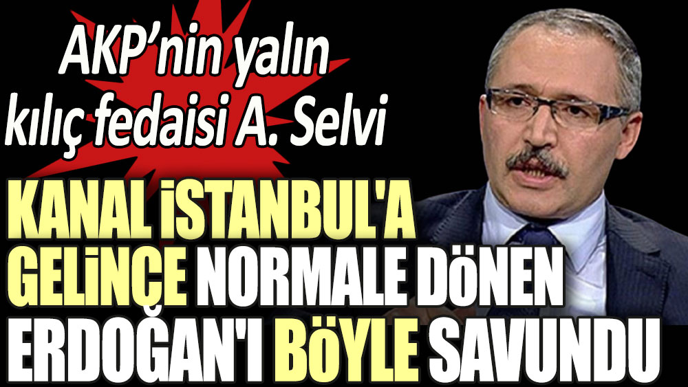 Kanal İstanbul'a gelince normale dönen Erdoğan'ı AKP'nin yalın kılıç fedaisi Abdulkadir Selvi böyle savundu