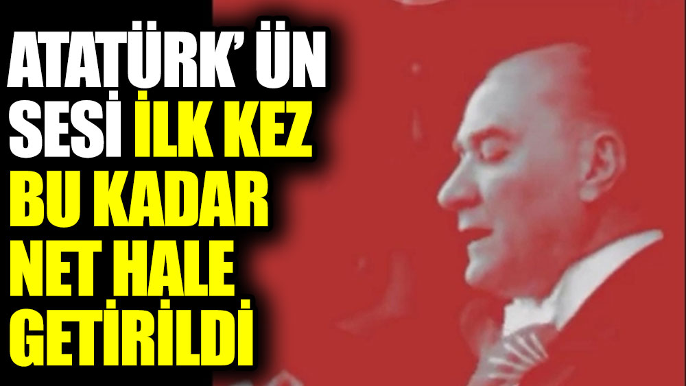 Atatürk'ün sesi ilk kez bu kadar net hale getirildi