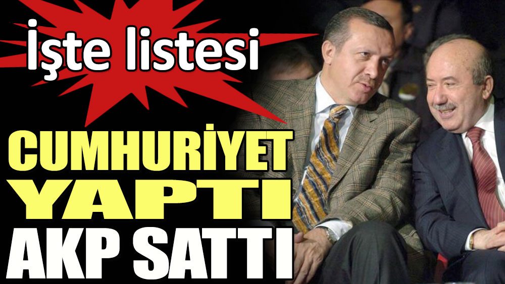 Cumhuriyet yaptı, AKP sattı... İşte listesi