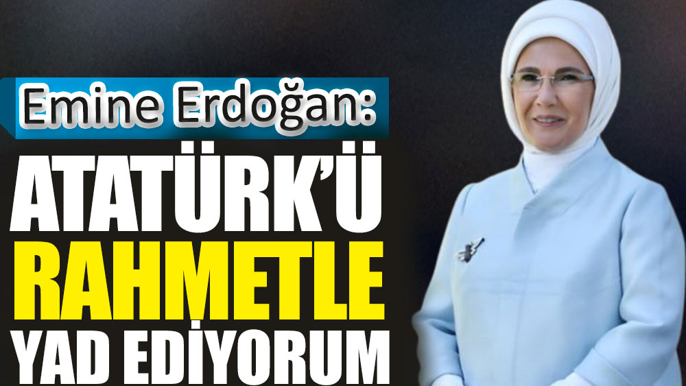Emine Erdoğan: Atatürk’ü rahmetle yad ediyorum