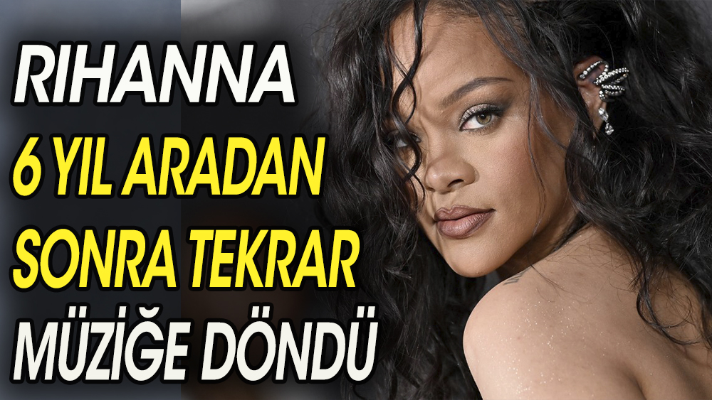 Rihanna 6 yıl aradan sonra tekrar müziğe döndü
