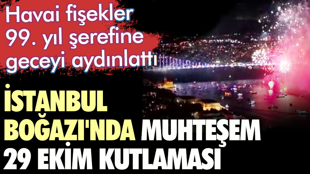 İstanbul Boğazı'nda muhteşem 29 Ekim kutlaması. Havai fişekler 99. yıl şerefine geceyi aydınlattı