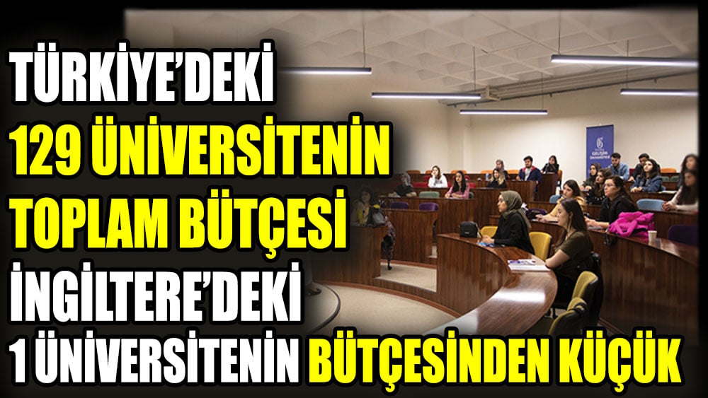 Türkiye'deki 129 üniversitesinin toplam bütçesi İngiltere'deki 1 üniversitenin bütçesinden küçük