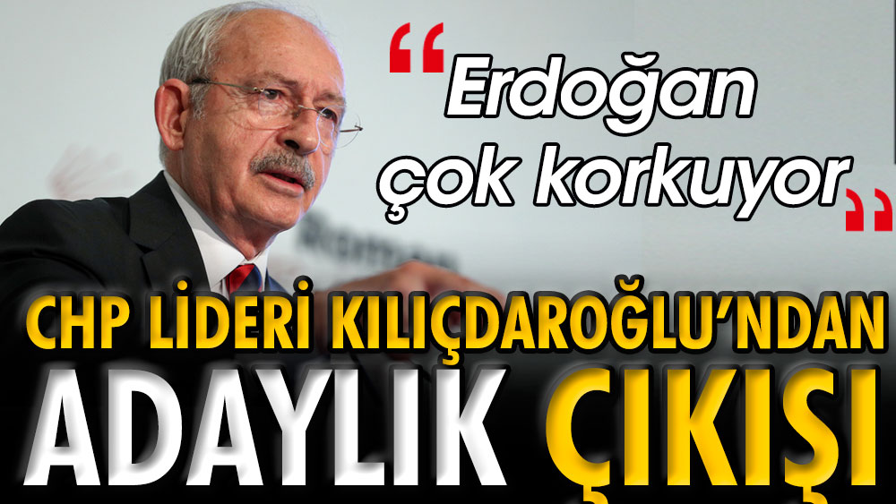 CHP lideri Kılıçdaroğlu’ndan adaylık çıkışı: Erdoğan çok korkuyor