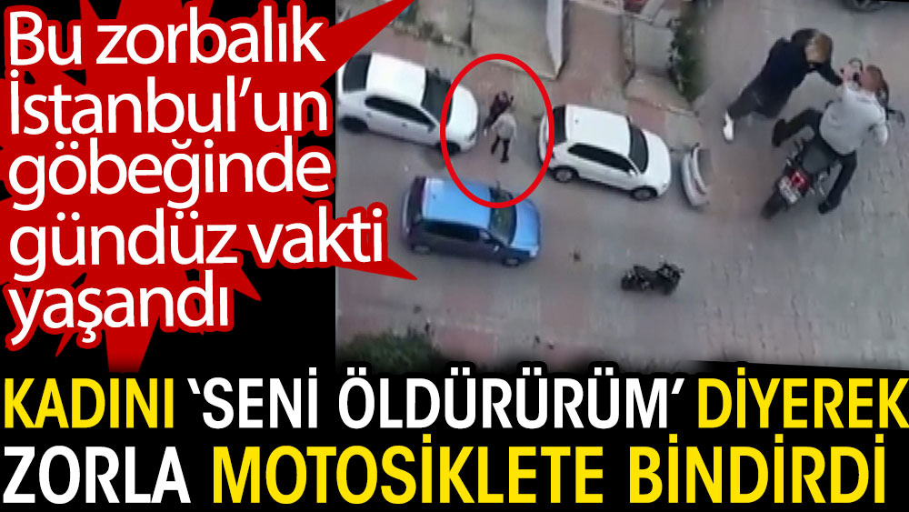 Kadını seni öldürürüm diyerek zorla motosiklete bindirdi. Bu zorbalık İstanbul’un göbeğinde gündüz vakti yaşandı