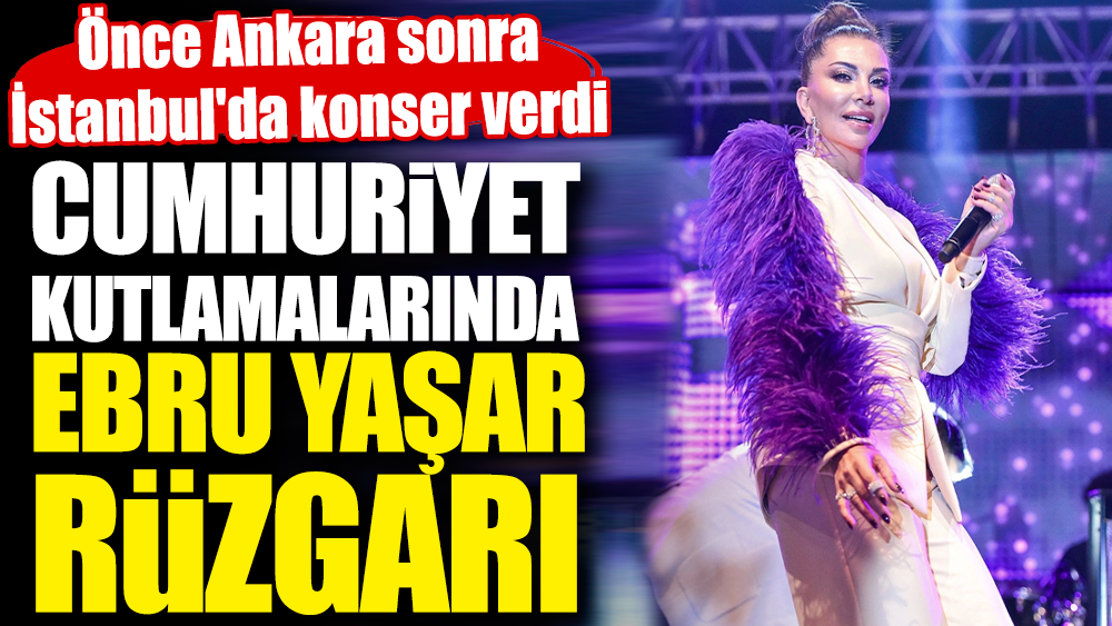 Cumhuriyet kutlamalarında Ebru Yaşar rüzgarı. Önce Ankara sonra İstanbul'da konser verdi