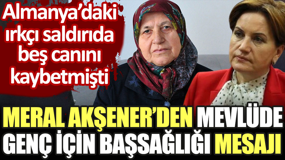 Meral Akşener'den Mevlüde Genç için başsağlığı mesajı. Almanya'daki ırkçı saldırıda 5 canını yitirmişti