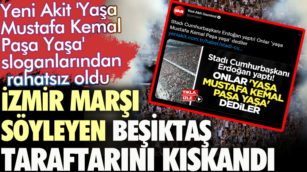 Yeni Akit 'Yaşa Mustafa Kemal Paşa Yaşa' sloganlarından rahatsız oldu. İzmir Marşı söyleyen Beşiktaş taraftarını kıskandı