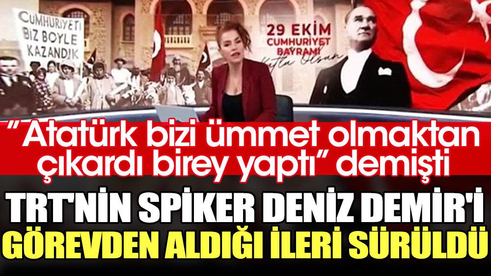 TRT'nin spiker Deniz Demir'i görevden aldığı ileri sürüldü. Atatürk bizi ümmet olmaktan çıkardı birey yaptı demişti