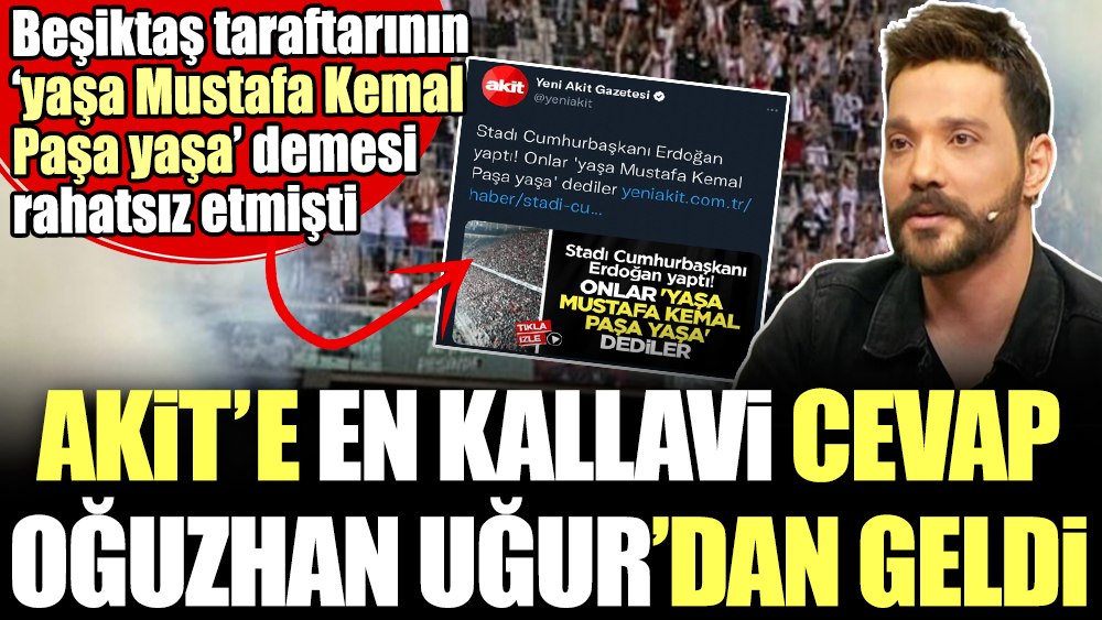 Akit'e en kallavi cevap Oğuzhan Uğur'dan geldi. Beşiktaş taraftarının 'yaşa Mustafa Kemal Paşa yaşa' demesi rahatsız etmişti