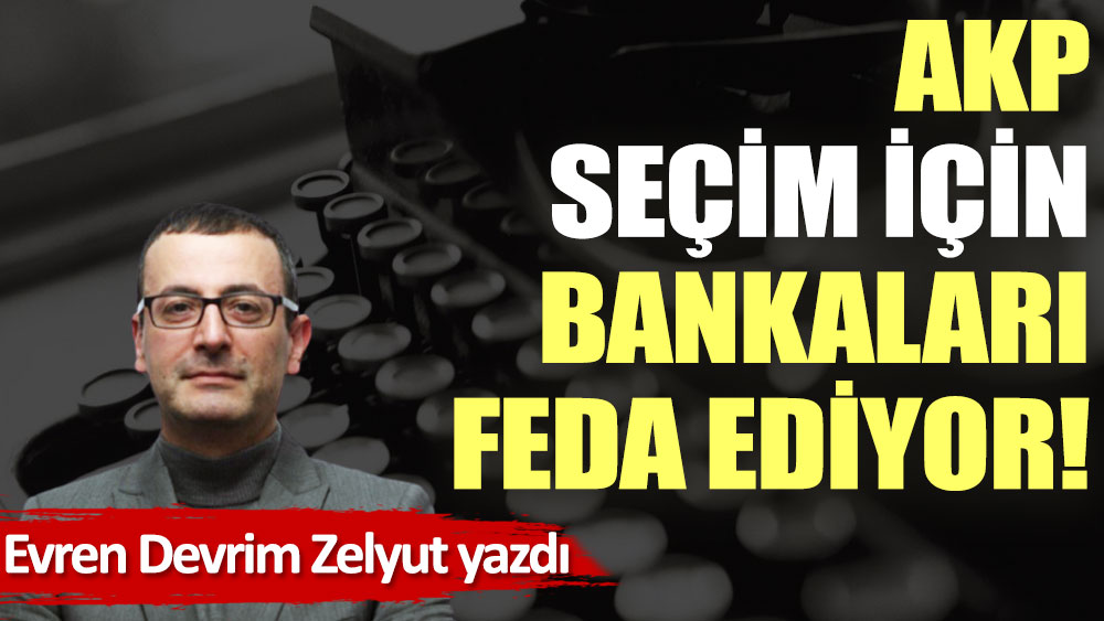 AKP seçim için bankaları feda ediyor!