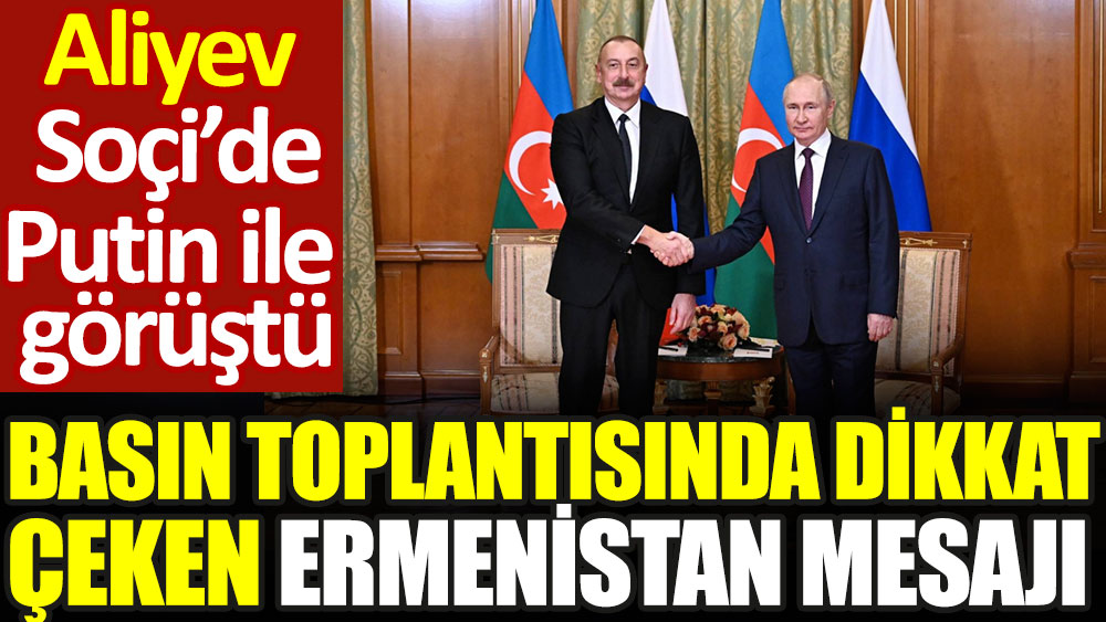 Aliyev Soçi'de Putin ile görüştü. Basın toplantısında dikkat çeken Ermenistan mesajı