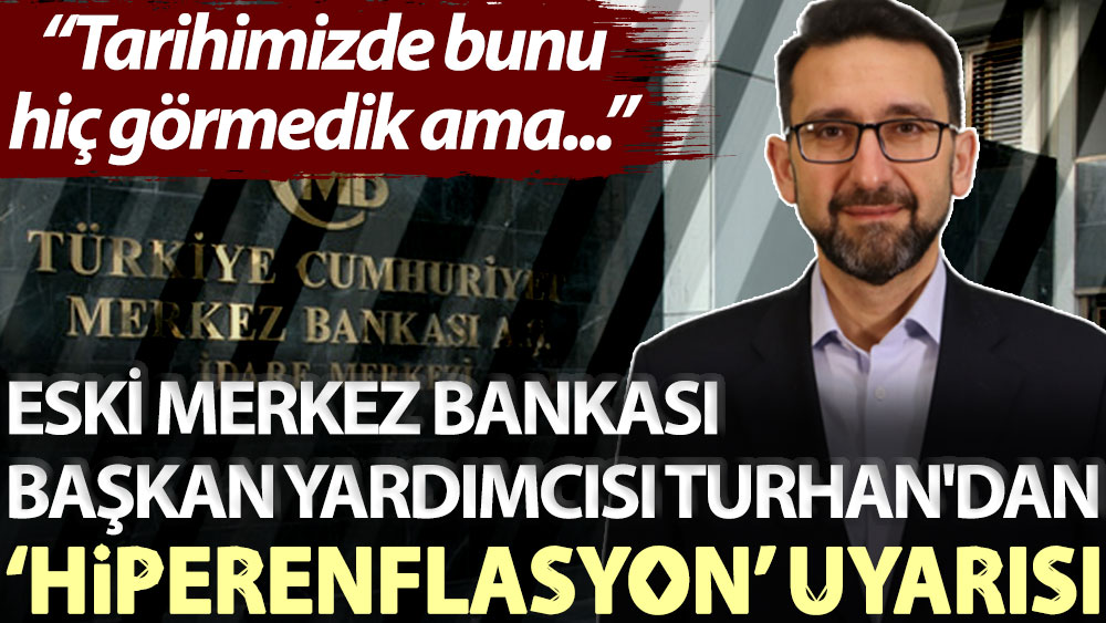 Eski Merkez Bankası Başkan Yardımcısı Turhan'dan ‘hiperenflasyon’ uyarısı: Tarihimizde bunu hiç görmedik ama...