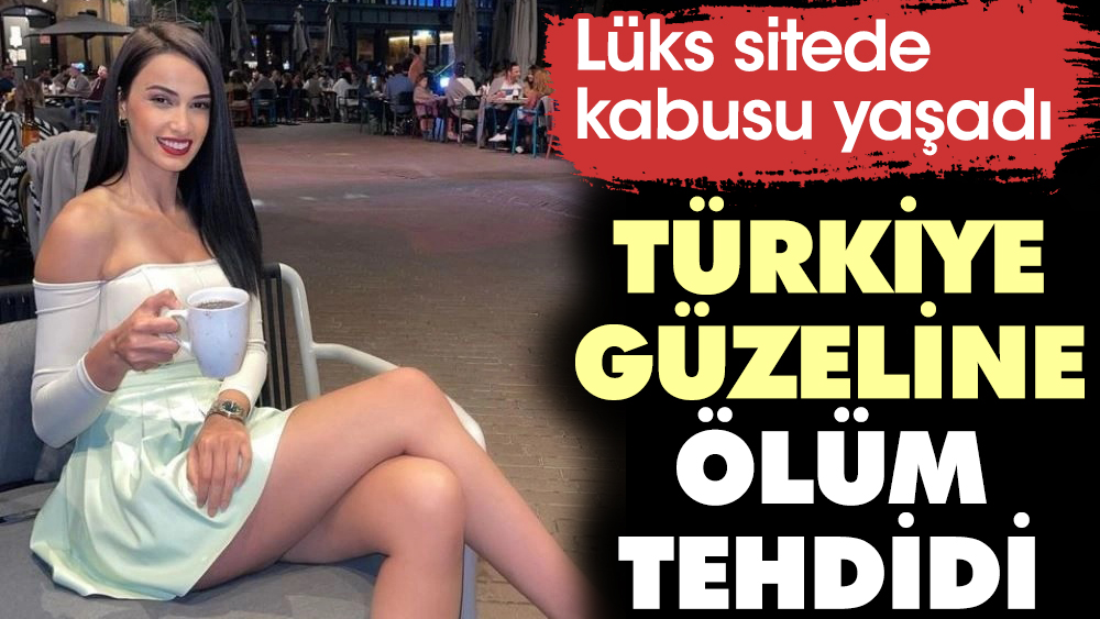 Türkiye güzeline ölüm tehdidi! Lüks sitede kabusu yaşadı