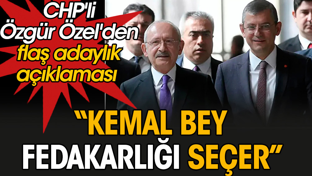 CHP'li Özgür Özel'den flaş adaylık açıklaması: Kemal bey fedakarlığı seçer