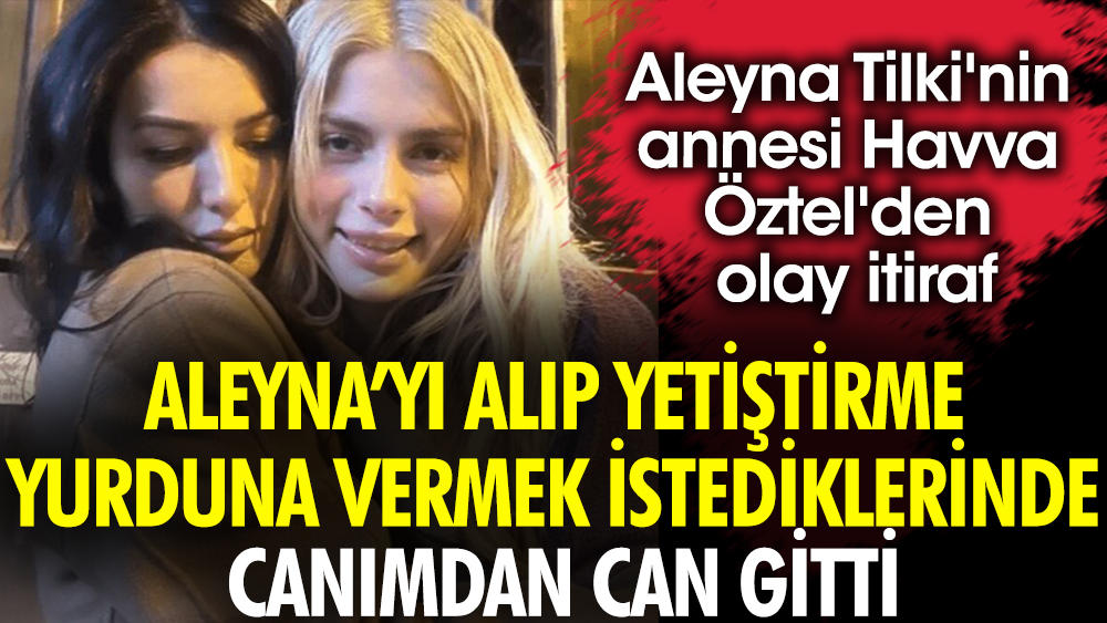 Aleyna Tilki'nin annesi Havva Öztel'den olay itiraf: Aleyna'yı alıp yetiştirme yurduna vermek istediklerinde canımdan can gitti!