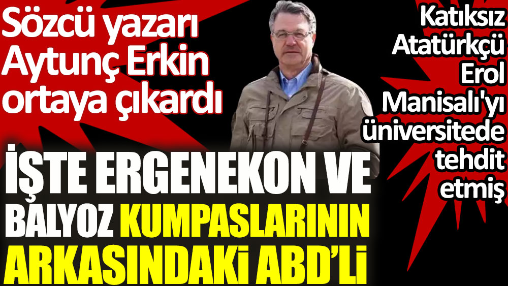 Aytunç Erkin Ergenekon ve Balyoz kumpaslarının arkasındaki ABD'liyi ortaya çıkardı. Erol Manisalı'yı üniversitede ziyaret ederek tehdit etmiş