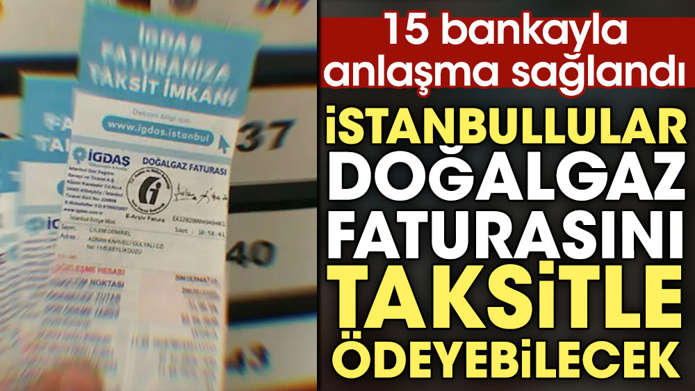 İstanbullular doğalgaz faturasını taksitle ödeyebilecek. 15 bankayla anlaşma sağlandı